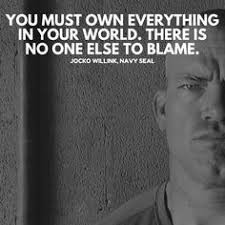 You must own everything in your world. There is no one else to blame. - Jocko Willink, Navy Seal